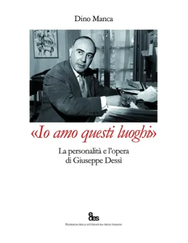 «Io amo questi luoghi». La personalità e l'opera di Giuseppe Dessì